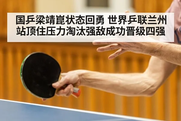 国乒梁靖崑状态回勇 世界乒联兰州站顶住压力淘汰强敌成功晋级四强
