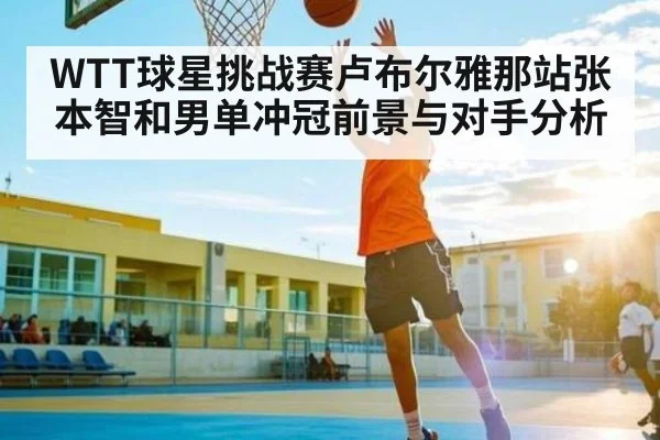 WTT球星挑战赛卢布尔雅那站张本智和男单冲冠前景与对手分析（kaiyun）