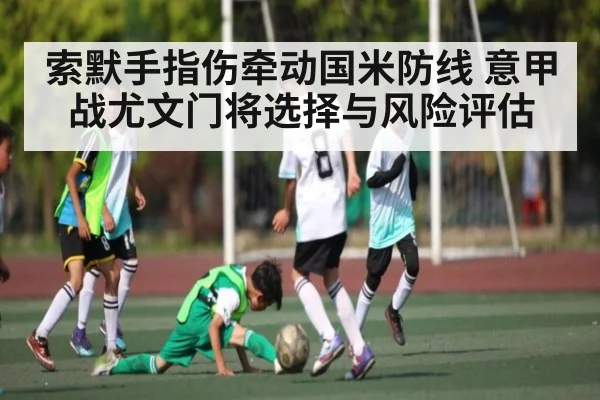 索默手指伤牵动国米防线 意甲战尤文门将选择与风险评估（kaiyun）